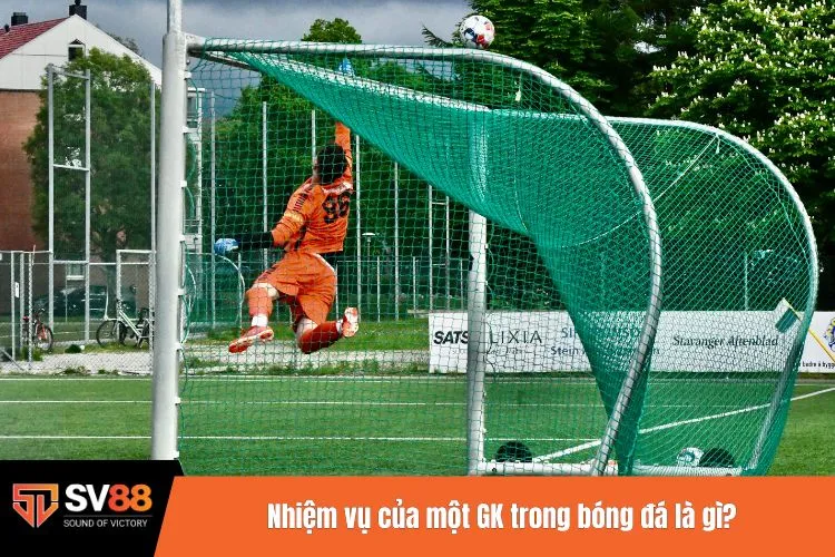 Nhiệm vụ của một GK trong bóng đá là gì?